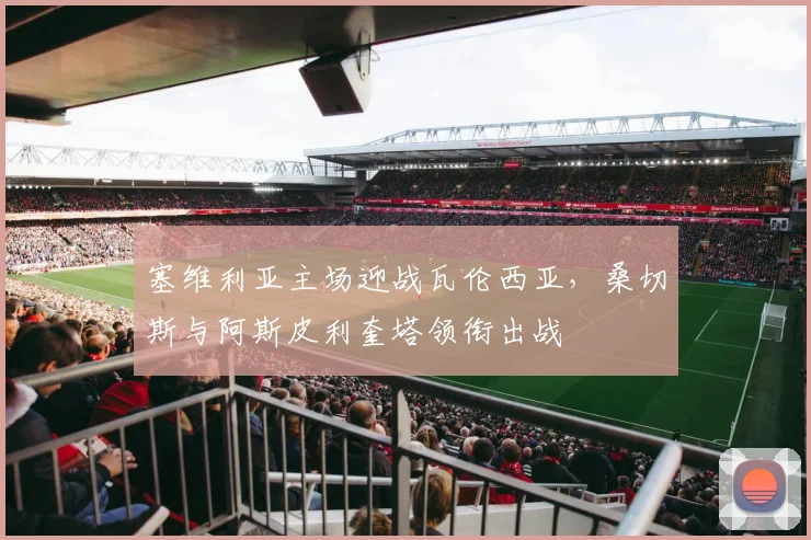塞维利亚主场迎战瓦伦西亚，桑切斯与阿斯皮利奎塔领衔出战